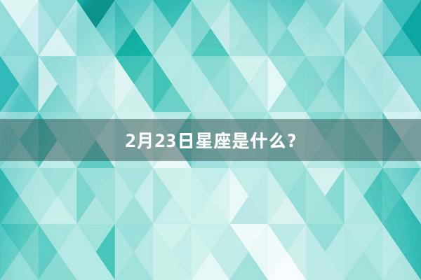 2月23日星座是什么？