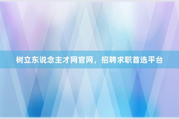 树立东说念主才网官网，招聘求职首选平台