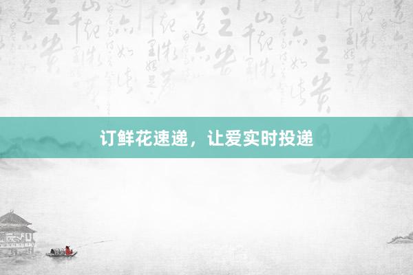 订鲜花速递，让爱实时投递