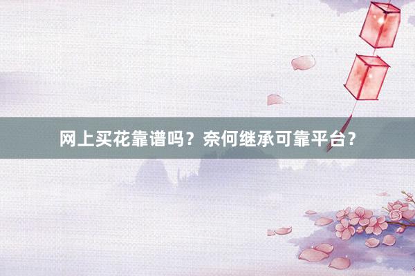 网上买花靠谱吗？奈何继承可靠平台？