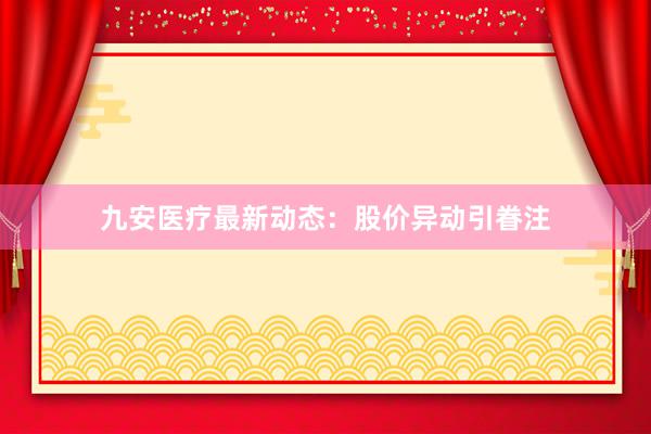 九安医疗最新动态:股价异动引眷注