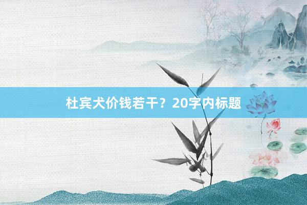 杜宾犬价钱若干？20字内标题