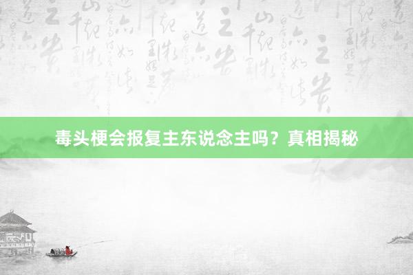 毒头梗会报复主东说念主吗？真相揭秘
